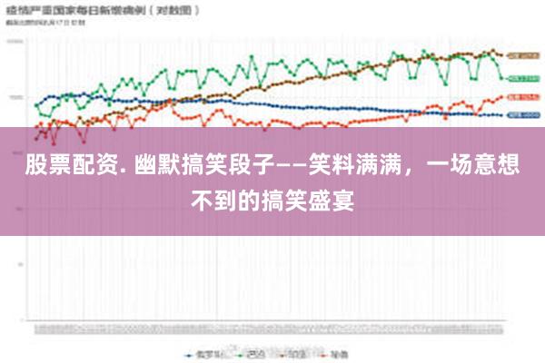 股票配资. 幽默搞笑段子——笑料满满，一场意想不到的搞笑盛宴