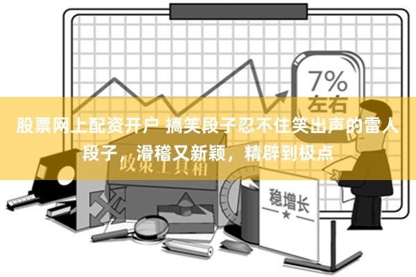 股票网上配资开户 搞笑段子忍不住笑出声的雷人段子，滑稽又新颖，精辟到极点