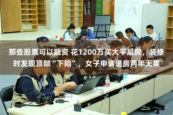 那些股票可以融资 花1200万买大平层房，装修时发现顶部“下陷”，女子申请退房两年无果