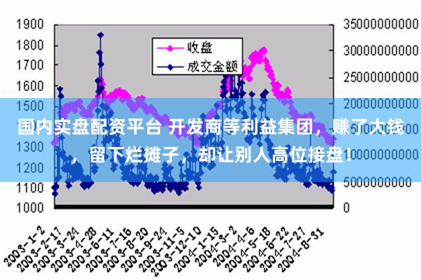 国内实盘配资平台 开发商等利益集团，赚了大钱，留下烂摊子，却让别人高位接盘！