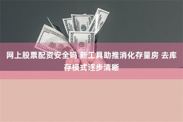 网上股票配资安全吗 新工具助推消化存量房 去库存模式逐步清晰