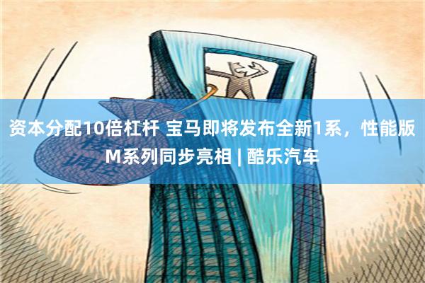 资本分配10倍杠杆 宝马即将发布全新1系，性能版M系列同步亮相 | 酷乐汽车