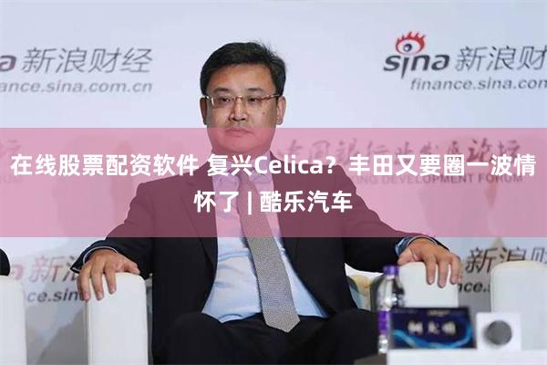 在线股票配资软件 复兴Celica？丰田又要圈一波情怀了 | 酷乐汽车