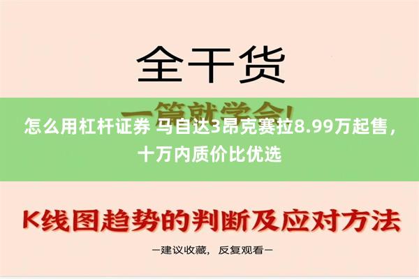 怎么用杠杆证券 马自达3昂克赛拉8.99万起售，十万内质价比优选