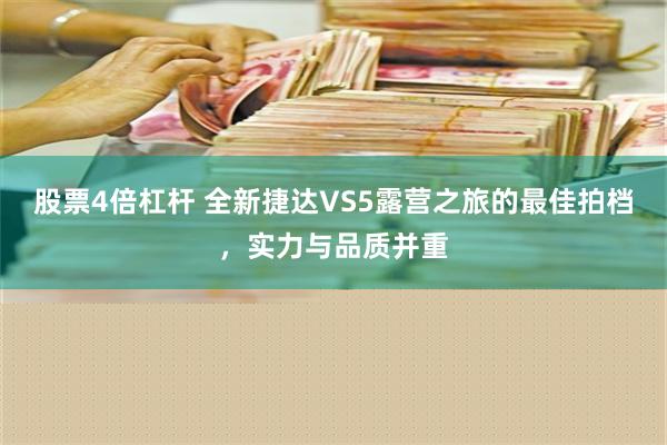 股票4倍杠杆 全新捷达VS5露营之旅的最佳拍档，实力与品质并重