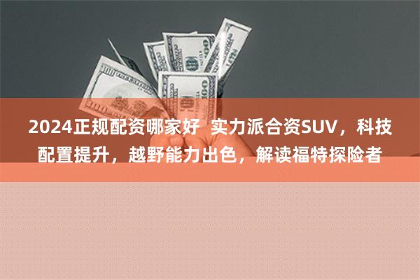 2024正规配资哪家好  实力派合资SUV，科技配置提升，越野能力出色，解读福特探险者