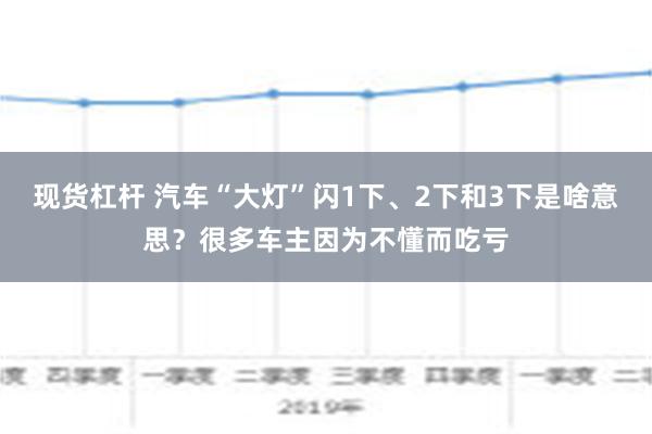 现货杠杆 汽车“大灯”闪1下、2下和3下是啥意思？很多车主因为不懂而吃亏