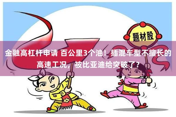 金融高杠杆申请 百公里3个油！插混车型不擅长的高速工况，被比亚迪给突破了？