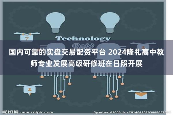 国内可靠的实盘交易配资平台 2024隆礼高中教师专业发展高级研修班在日照开展