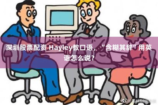 深圳股票配资 Hayley教口语，“含糊其辞”用英语怎么说？