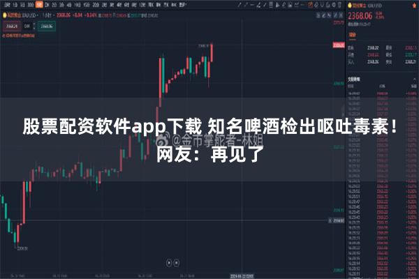 股票配资软件app下载 知名啤酒检出呕吐毒素！网友：再见了