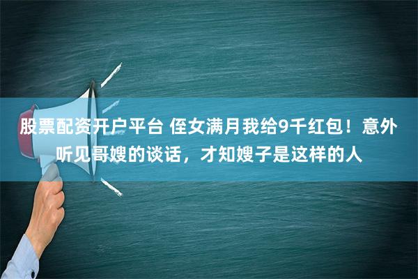 股票配资开户平台 侄女满月我给9千红包！意外听见哥嫂的谈话，才知嫂子是这样的人