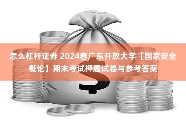 怎么杠杆证券 2024春广东开放大学【国家安全概论】期末考试押题试卷与参考答案