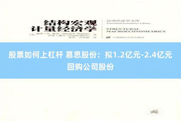 股票如何上杠杆 慕思股份：拟1.2亿元-2.4亿元回购公司股份