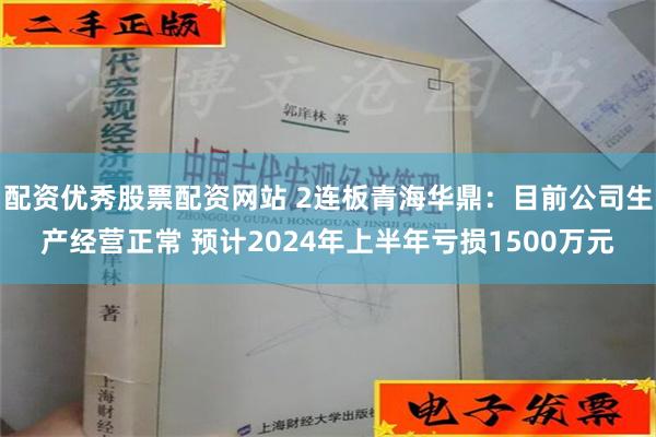 配资优秀股票配资网站 2连板青海华鼎：目前公司生产经营正常 预计2024年上半年亏损1500万元