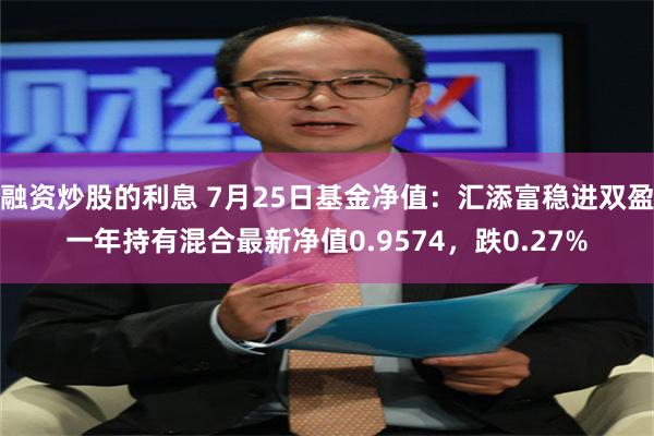 融资炒股的利息 7月25日基金净值：汇添富稳进双盈一年持有混合最新净值0.9574，跌0.27%