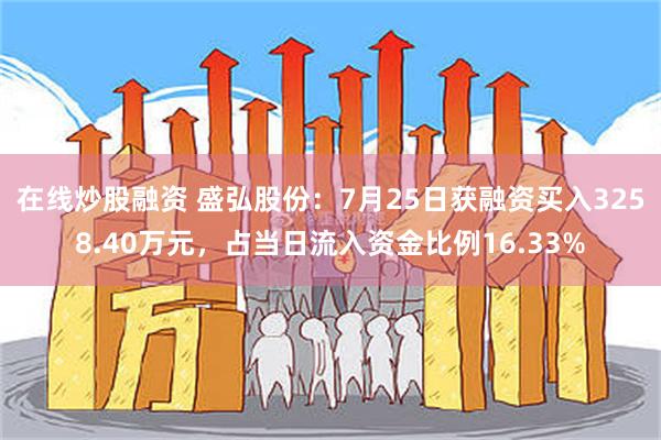 在线炒股融资 盛弘股份：7月25日获融资买入3258.40万元，占当日流入资金比例16.33%