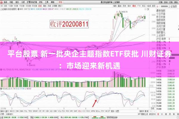 平台股票 新一批央企主题指数ETF获批 川财证券：市场迎来新机遇