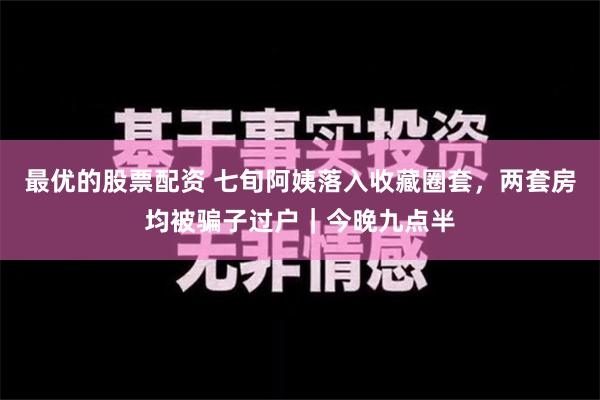 最优的股票配资 七旬阿姨落入收藏圈套，两套房均被骗子过户｜今晚九点半