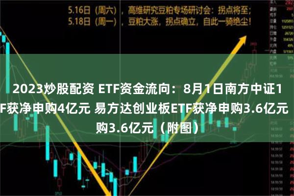 2023炒股配资 ETF资金流向：8月1日南方中证1000ETF获净申购4亿元 易方达创业板ETF获净申购3.6亿元（附图）