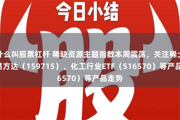 什么叫股票杠杆 稀缺资源主题指数本周震荡，关注稀土ETF易方达（159715）、化工行业ETF（516570）等产品走势