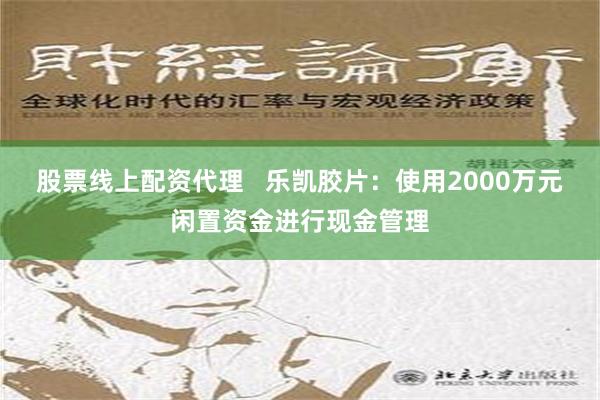 股票线上配资代理   乐凯胶片：使用2000万元闲置资金进行现金管理