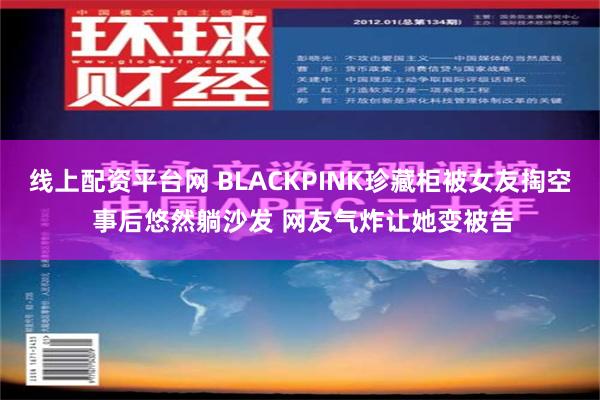 线上配资平台网 BLACKPINK珍藏柜被女友掏空 事后悠然躺沙发 网友气炸让她变被告