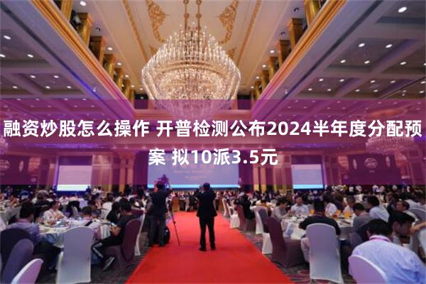 融资炒股怎么操作 开普检测公布2024半年度分配预案 拟10派3.5元