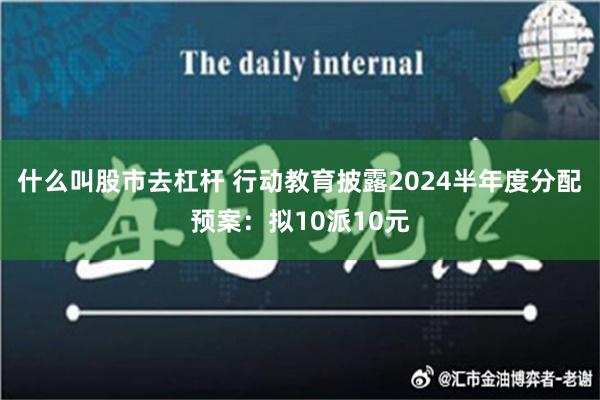 什么叫股市去杠杆 行动教育披露2024半年度分配预案：拟10派10元