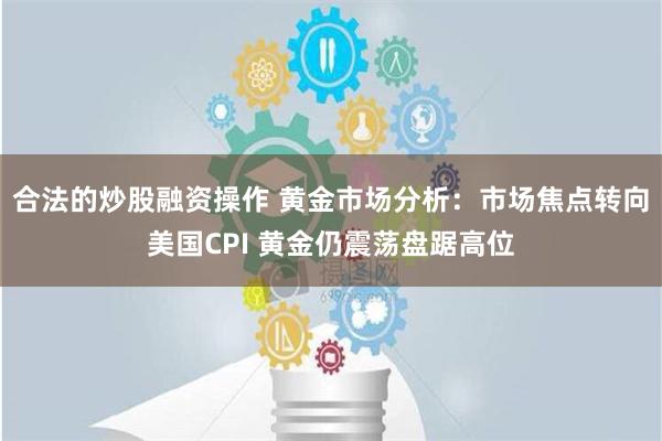 合法的炒股融资操作 黄金市场分析：市场焦点转向美国CPI 黄金仍震荡盘踞高位