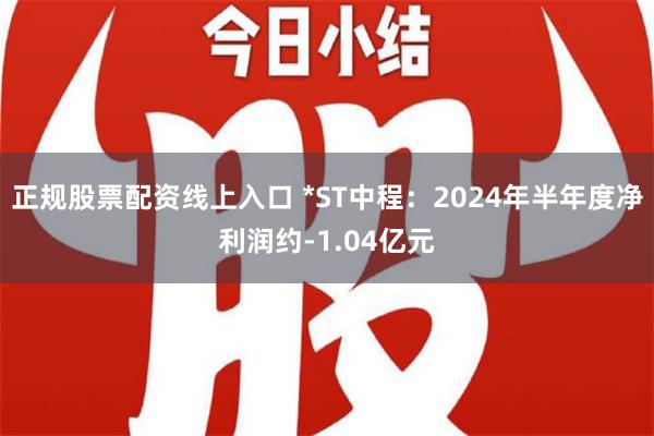 正规股票配资线上入口 *ST中程：2024年半年度净利润约-1.04亿元