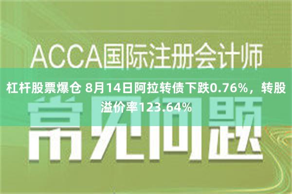 杠杆股票爆仓 8月14日阿拉转债下跌0.76%，转股溢价率123.64%