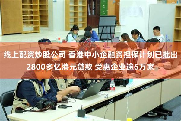 线上配资炒股公司 香港中小企融资担保计划已批出2800多亿港元贷款 受惠企业逾6万家