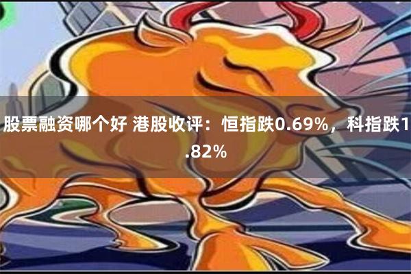 股票融资哪个好 港股收评：恒指跌0.69%，科指跌1.82%