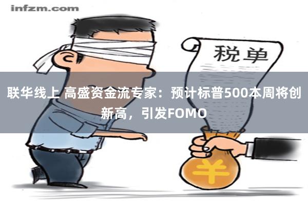 联华线上 高盛资金流专家：预计标普500本周将创新高，引发FOMO