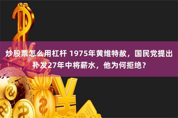 炒股票怎么用杠杆 1975年黄维特赦，国民党提出补发27年中将薪水，他为何拒绝？