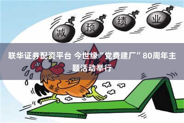 联华证券配资平台 今世缘“党费建厂”80周年主题活动举行