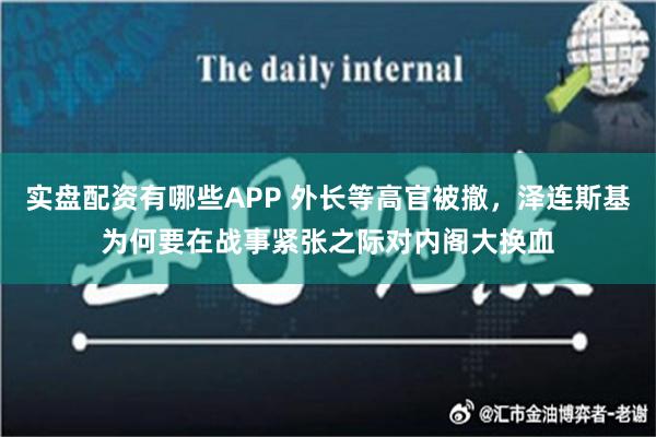 实盘配资有哪些APP 外长等高官被撤，泽连斯基为何要在战事紧张之际对内阁大换血