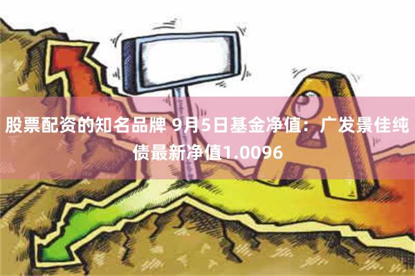 股票配资的知名品牌 9月5日基金净值：广发景佳纯债最新净值1.0096