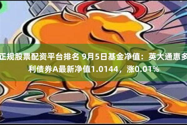 正规股票配资平台排名 9月5日基金净值：英大通惠多利债券A最新净值1.0144，涨0.01%