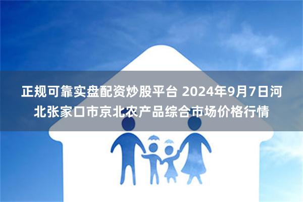 正规可靠实盘配资炒股平台 2024年9月7日河北张家口市京北农产品综合市场价格行情