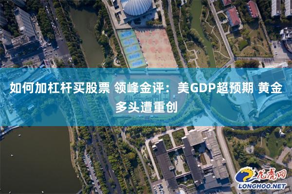 如何加杠杆买股票 领峰金评：美GDP超预期 黄金多头遭重创