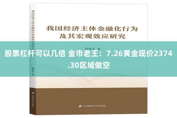 股票杠杆可以几倍 金市老王：7.26黄金现价2374.30区域做空