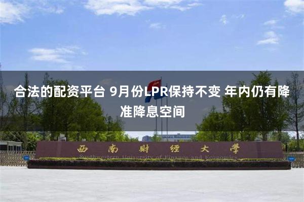 合法的配资平台 9月份LPR保持不变 年内仍有降准降息空间