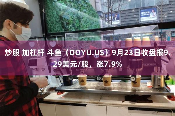 炒股 加杠杆 斗鱼（DOYU.US）9月23日收盘报9.29美元/股，涨7.9%