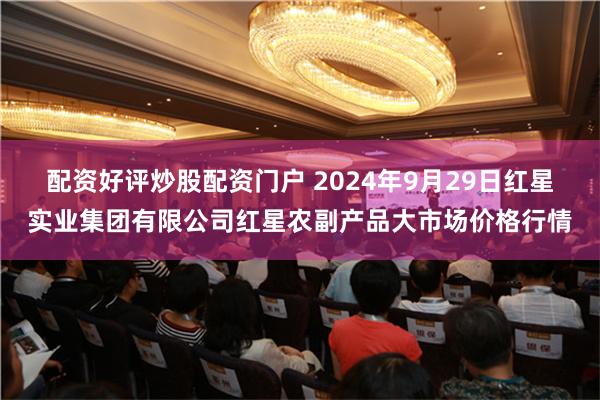 配资好评炒股配资门户 2024年9月29日红星实业集团有限公司红星农副产品大市场价格行情