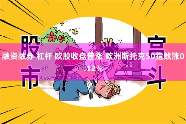 融资融券 杠杆 欧股收盘普涨 欧洲斯托克50指数涨0.12%