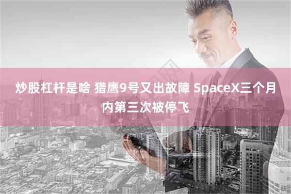 炒股杠杆是啥 猎鹰9号又出故障 SpaceX三个月内第三次被停飞