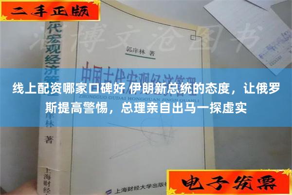 线上配资哪家口碑好 伊朗新总统的态度，让俄罗斯提高警惕，总理亲自出马一探虚实