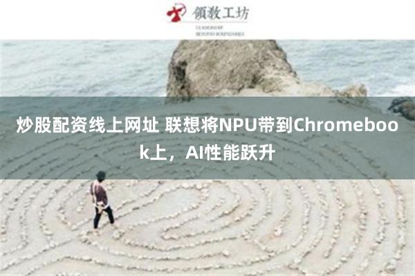 炒股配资线上网址 联想将NPU带到Chromebook上，AI性能跃升